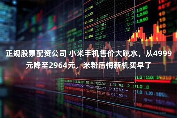 正规股票配资公司 小米手机售价大跳水，从4999元降至2964元，米粉后悔新机买早了