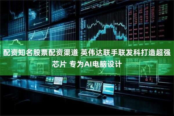 配资知名股票配资渠道 英伟达联手联发科打造超强芯片 专为AI电脑设计