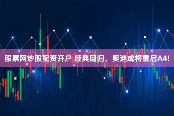 股票网炒股配资开户 经典回归，奥迪或将重启A4!