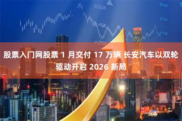 股票入门网股票 1 月交付 17 万辆 长安汽车以双轮驱动开启 2026 新局