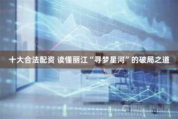 十大合法配资 读懂丽江“寻梦星河”的破局之道