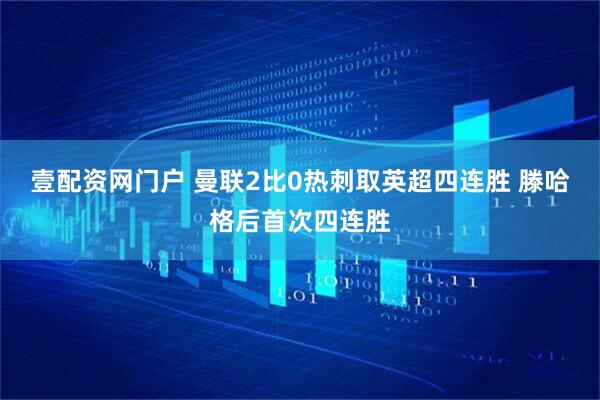壹配资网门户 曼联2比0热刺取英超四连胜 滕哈格后首次四连胜