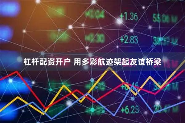 杠杆配资开户 用多彩航迹架起友谊桥梁