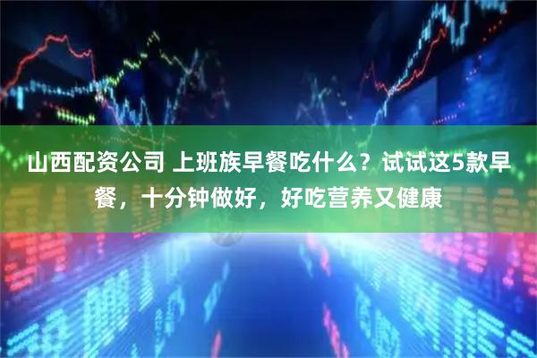 山西配资公司 上班族早餐吃什么？试试这5款早餐，十分钟做好，好吃营养又健康
