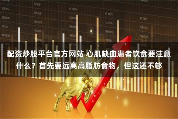 配资炒股平台官方网站 心肌缺血患者饮食要注意什么？首先要远离高脂肪食物，但这还不够