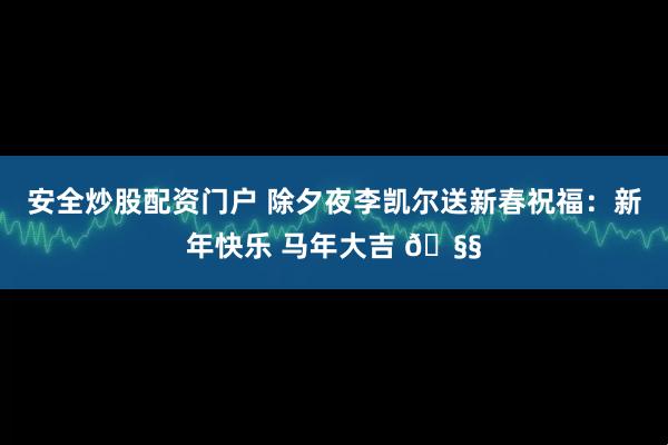 安全炒股配资门户 除夕夜李凯尔送新春祝福：新年快乐 马年大吉 🧧