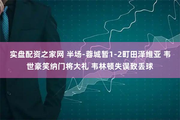 实盘配资之家网 半场-蓉城暂1-2町田泽维亚 韦世豪笑纳门将大礼 韦林顿失误致丢球