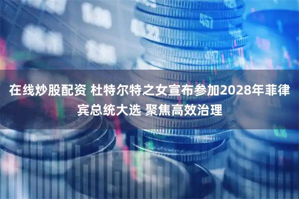 在线炒股配资 杜特尔特之女宣布参加2028年菲律宾总统大选 聚焦高效治理
