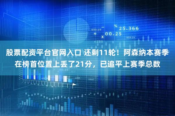 股票配资平台官网入口 还剩11轮！阿森纳本赛季在榜首位置上丢了21分，已追平上赛季总数
