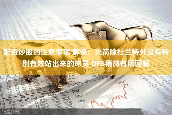 配资炒股的注意事项 解说：火箭除杜兰特外没有特别有效站出来的球员 DFS稍微有所回暖