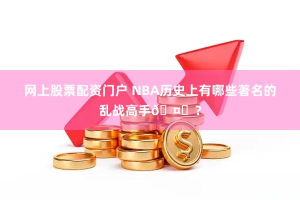 网上股票配资门户 NBA历史上有哪些著名的乱战高手🤔？