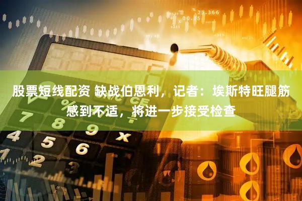 股票短线配资 缺战伯恩利，记者：埃斯特旺腿筋感到不适，将进一步接受检查