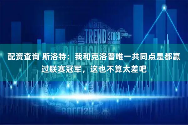 配资查询 斯洛特：我和克洛普唯一共同点是都赢过联赛冠军，这也不算太差吧