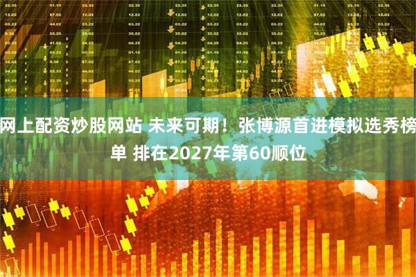 网上配资炒股网站 未来可期！张博源首进模拟选秀榜单 排在2027年第60顺位