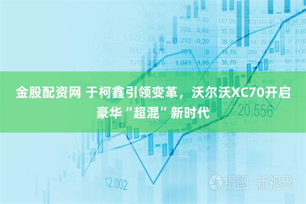 金股配资网 于柯鑫引领变革，沃尔沃XC70开启豪华“超混”新时代