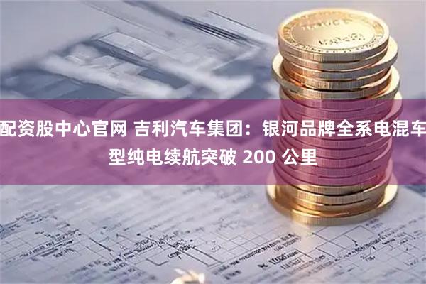配资股中心官网 吉利汽车集团：银河品牌全系电混车型纯电续航突破 200 公里