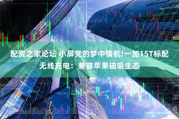 配资之家论坛 小屏党的梦中情机!一加15T标配无线充电：兼容苹果磁吸生态