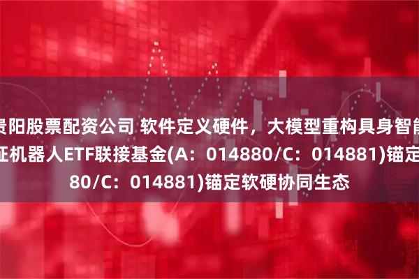 贵阳股票配资公司 软件定义硬件，大模型重构具身智能大脑! 天弘中证机器人ETF联接基金(A：014880/C：014881)锚定软硬协同生态