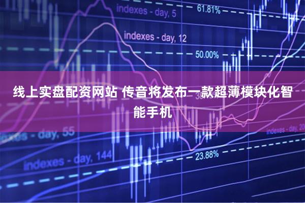 线上实盘配资网站 传音将发布一款超薄模块化智能手机