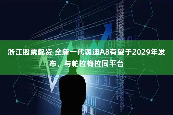 浙江股票配资 全新一代奥迪A8有望于2029年发布，与帕拉梅拉同平台