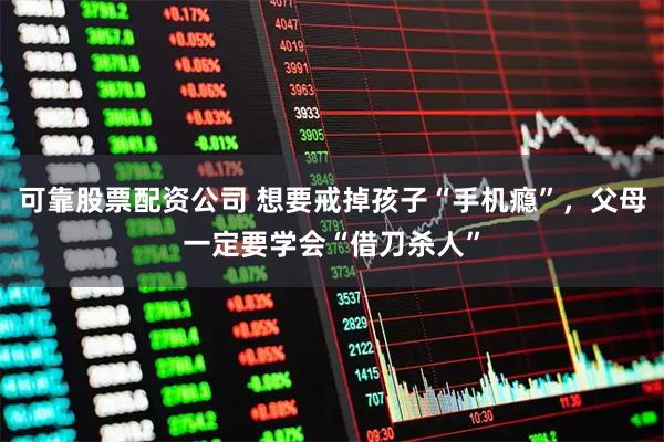 可靠股票配资公司 想要戒掉孩子“手机瘾”，父母一定要学会“借刀杀人”