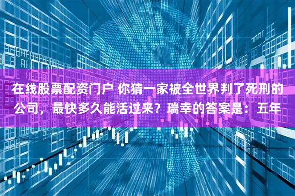 在线股票配资门户 你猜一家被全世界判了死刑的公司，最快多久能活过来？瑞幸的答案是：五年