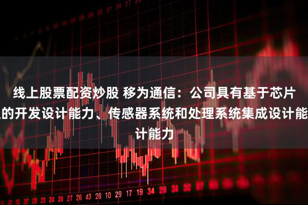 线上股票配资炒股 移为通信：公司具有基于芯片级的开发设计能力、传感器系统和处理系统集成设计能力