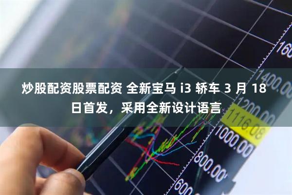 炒股配资股票配资 全新宝马 i3 轿车 3 月 18 日首发，采用全新设计语言