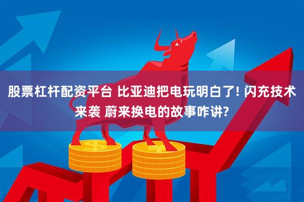 股票杠杆配资平台 比亚迪把电玩明白了! 闪充技术来袭 蔚来换电的故事咋讲?