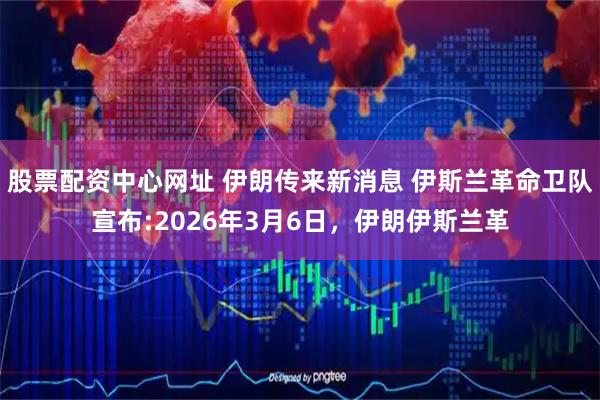 股票配资中心网址 伊朗传来新消息 伊斯兰革命卫队宣布:2026年3月6日，伊朗伊斯兰革