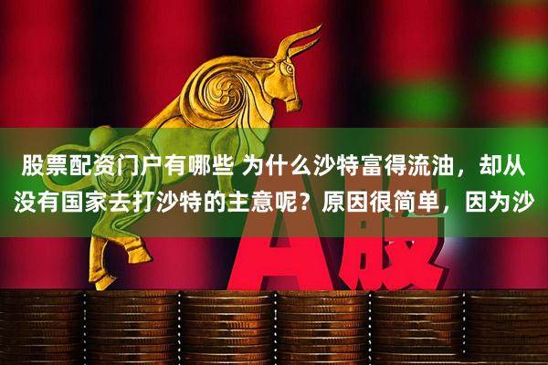 股票配资门户有哪些 为什么沙特富得流油，却从没有国家去打沙特的主意呢？原因很简单，因为沙