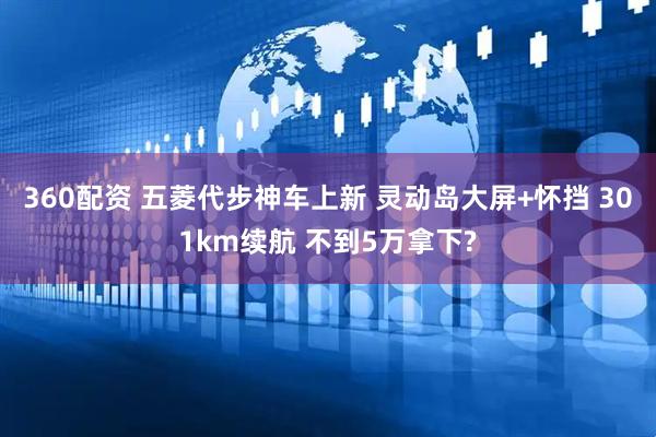 360配资 五菱代步神车上新 灵动岛大屏+怀挡 301km续航 不到5万拿下?