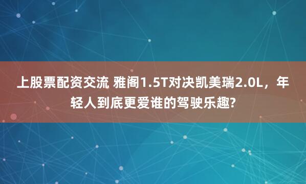 上股票配资交流 雅阁1.5T对决凯美瑞2.0L，年轻人到底更爱谁的驾驶乐趣?