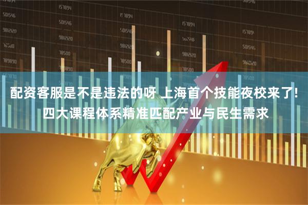 配资客服是不是违法的呀 上海首个技能夜校来了! 四大课程体系精准匹配产业与民生需求