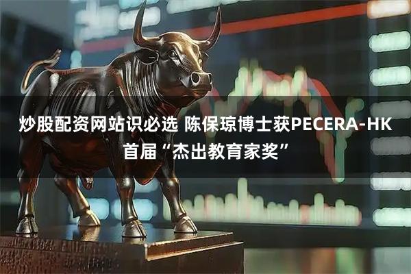 炒股配资网站识必选 陈保琼博士获PECERA-HK首届“杰出教育家奖”