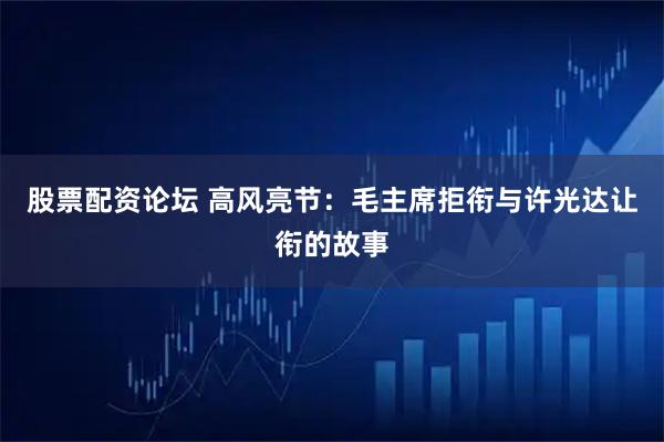 股票配资论坛 高风亮节：毛主席拒衔与许光达让衔的故事