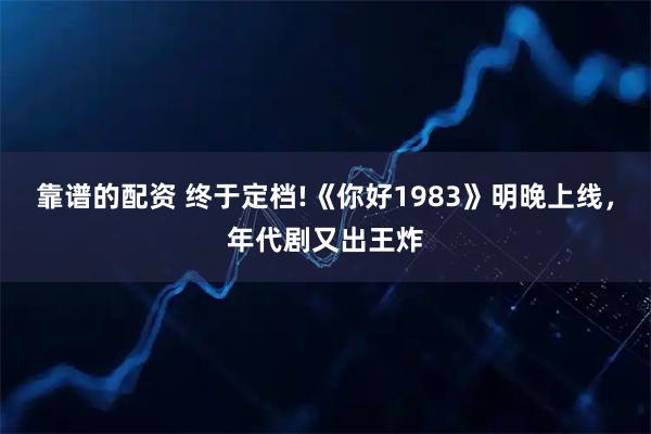 靠谱的配资 终于定档!《你好1983》明晚上线，年代剧又出王炸