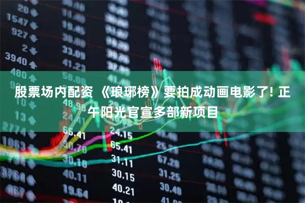 股票场内配资 《琅琊榜》要拍成动画电影了! 正午阳光官宣多部新项目