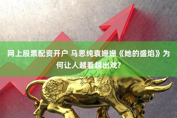 网上股票配资开户 马思纯袁姗姗《她的盛焰》为何让人越看越出戏?