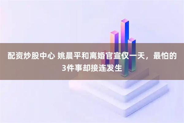 配资炒股中心 姚晨平和离婚官宣仅一天，最怕的3件事却接连发生