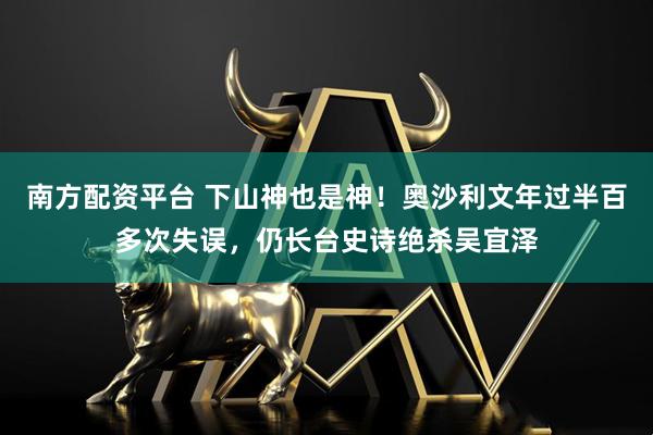 南方配资平台 下山神也是神！奥沙利文年过半百多次失误，仍长台史诗绝杀吴宜泽