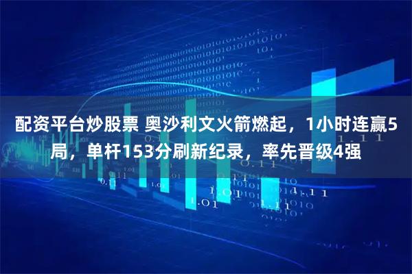 配资平台炒股票 奥沙利文火箭燃起，1小时连赢5局，单杆153分刷新纪录，率先晋级4强