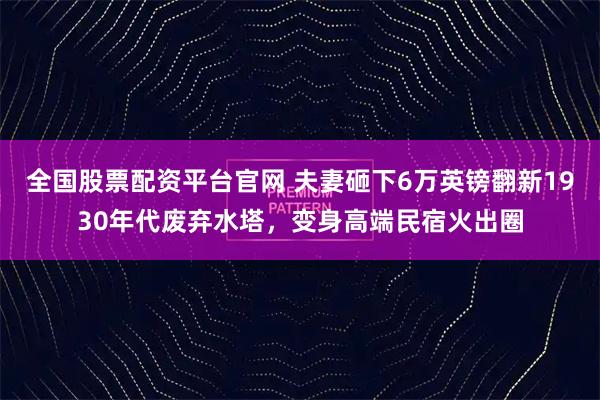 全国股票配资平台官网 夫妻砸下6万英镑翻新1930年代废弃水塔，变身高端民宿火出圈