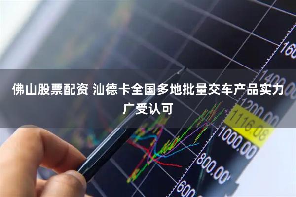 佛山股票配资 汕德卡全国多地批量交车产品实力广受认可