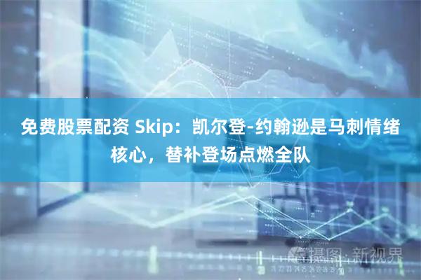免费股票配资 Skip：凯尔登-约翰逊是马刺情绪核心，替补登场点燃全队
