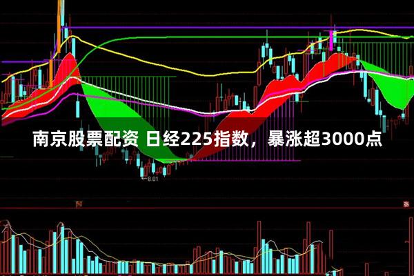 南京股票配资 日经225指数，暴涨超3000点