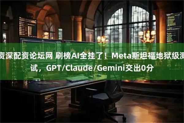 资深配资论坛网 刷榜AI全挂了！Meta斯坦福地狱级测试，GPT/Claude/Gemini交出0分