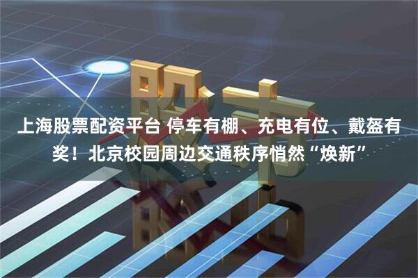 上海股票配资平台 停车有棚、充电有位、戴盔有奖！北京校园周边交通秩序悄然“焕新”