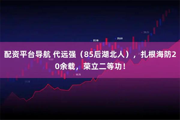 配资平台导航 代远强（85后湖北人），扎根海防20余载，荣立二等功！