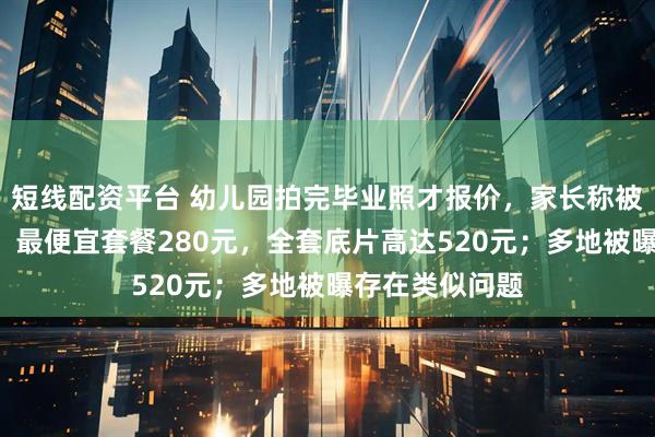 短线配资平台 幼儿园拍完毕业照才报价，家长称被“自愿消费”：最便宜套餐280元，全套底片高达520元；多地被曝存在类似问题